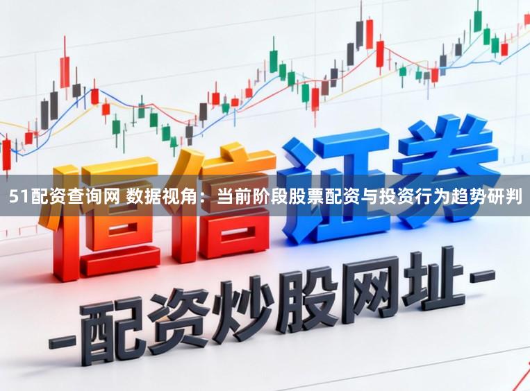 51配资查询网 数据视角：当前阶段股票配资与投资行为趋势研判