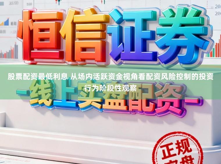 股票配资最低利息 从场内活跃资金视角看配资风险控制的投资行为阶段性观察