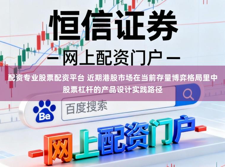配资专业股票配资平台 近期港股市场在当前存量博弈格局里中股票杠杆的产品设计实践路径