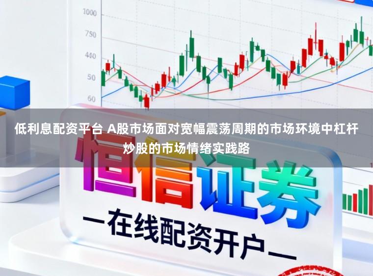 低利息配资平台 A股市场面对宽幅震荡周期的市场环境中杠杆炒股的市场情绪实践路