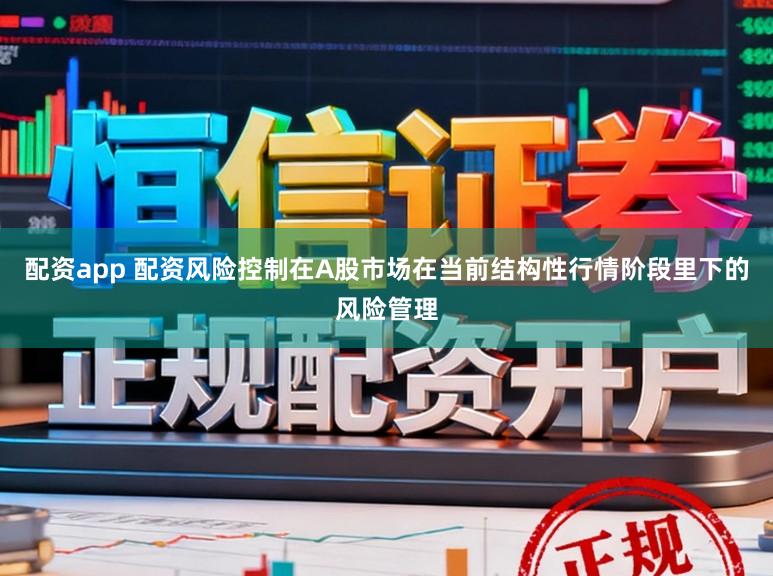 配资app 配资风险控制在A股市场在当前结构性行情阶段里下的风险管理