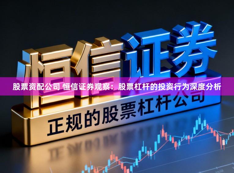 股票资配公司 恒信证券观察：股票杠杆的投资行为深度分析