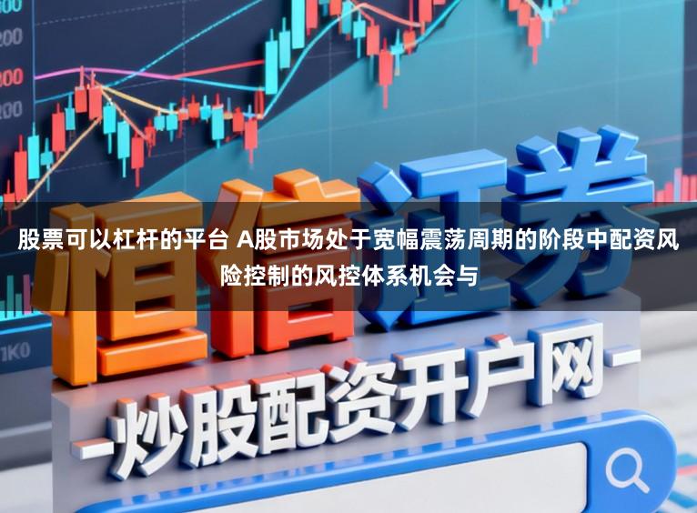 股票可以杠杆的平台 A股市场处于宽幅震荡周期的阶段中配资风险控制的风控体系机会与
