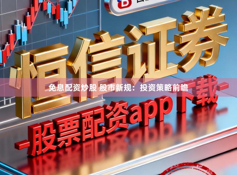 免息配资炒股 股市新规：投资策略前瞻