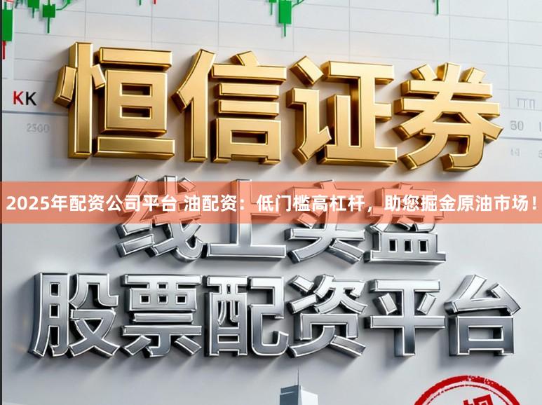 2025年配资公司平台 油配资：低门槛高杠杆，助您掘金原油市场！