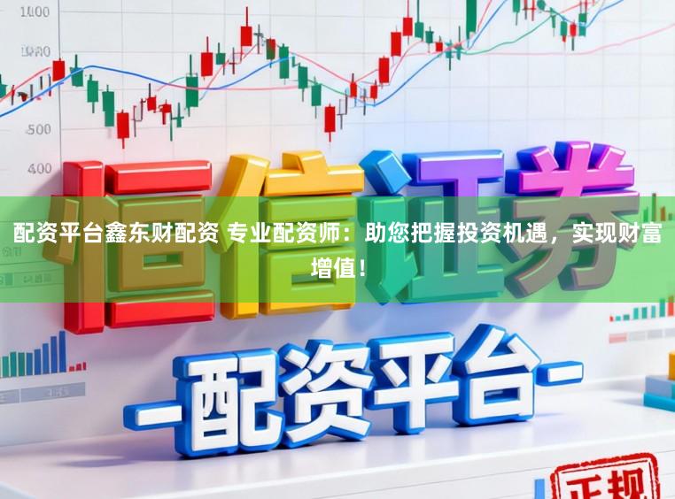 配资平台鑫东财配资 专业配资师：助您把握投资机遇，实现财富增值！