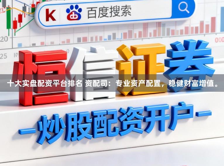 十大实盘配资平台排名 资配司：专业资产配置，稳健财富增值。