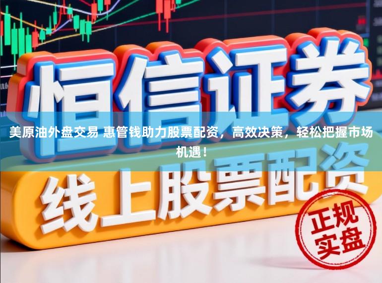 美原油外盘交易 惠管钱助力股票配资，高效决策，轻松把握市场机遇！