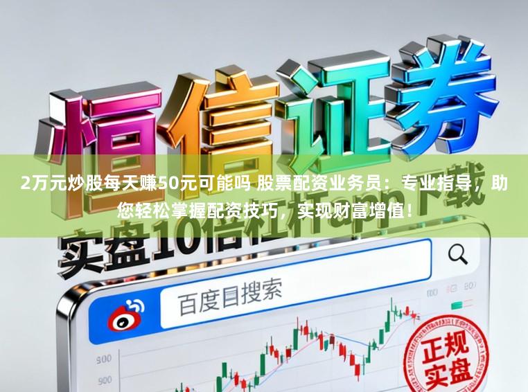 2万元炒股每天赚50元可能吗 股票配资业务员:专业指导,助您轻松掌握配资技巧,实现财富增值!