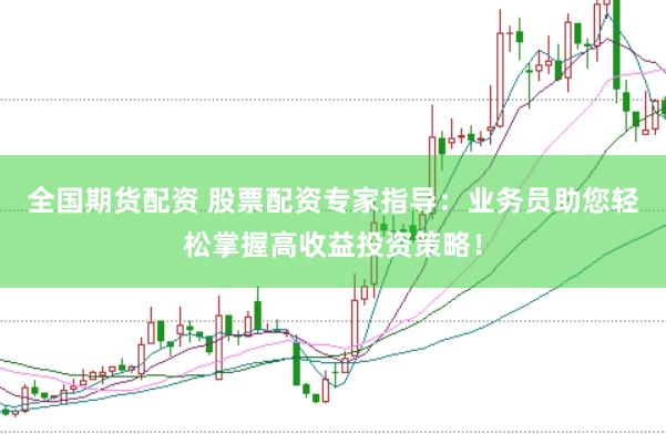 全国期货配资 股票配资专家指导:业务员助您轻松掌握高收益投资策略!