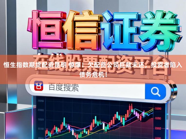 恒生指数期货配资昆明 惊爆！欠配资公司巨款未还，投资者陷入债务危机！