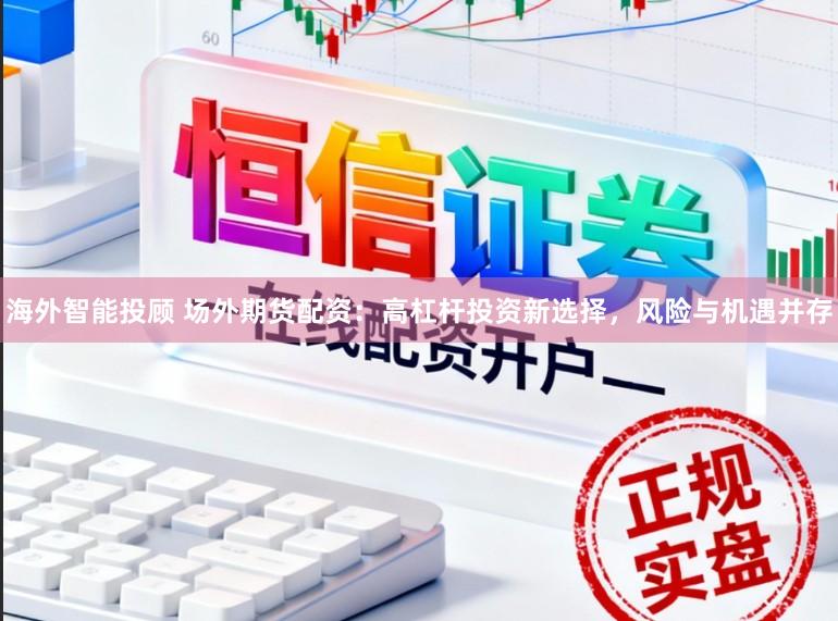 海外智能投顾 场外期货配资:高杠杆投资新选择,风险与机遇并存
