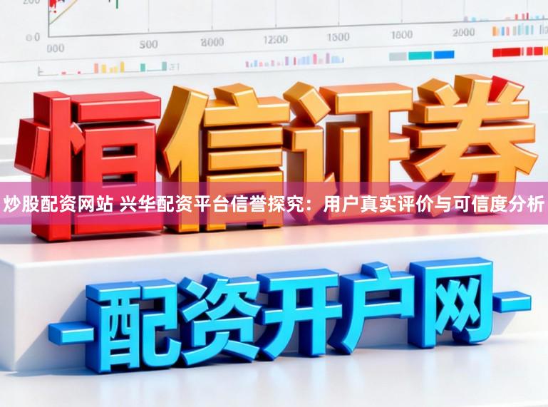 炒股配资网站 兴华配资平台信誉探究：用户真实评价与可信度分析