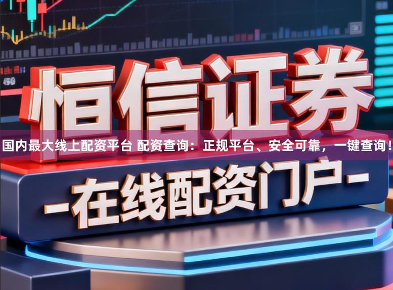 国内最大线上配资平台 配资查询：正规平台、安全可靠，一键查询！