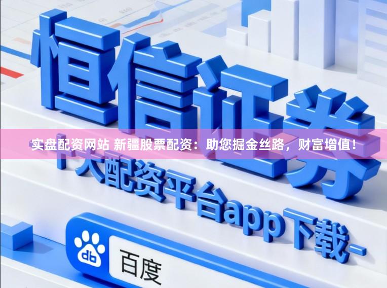 实盘配资网站 新疆股票配资：助您掘金丝路，财富增值！