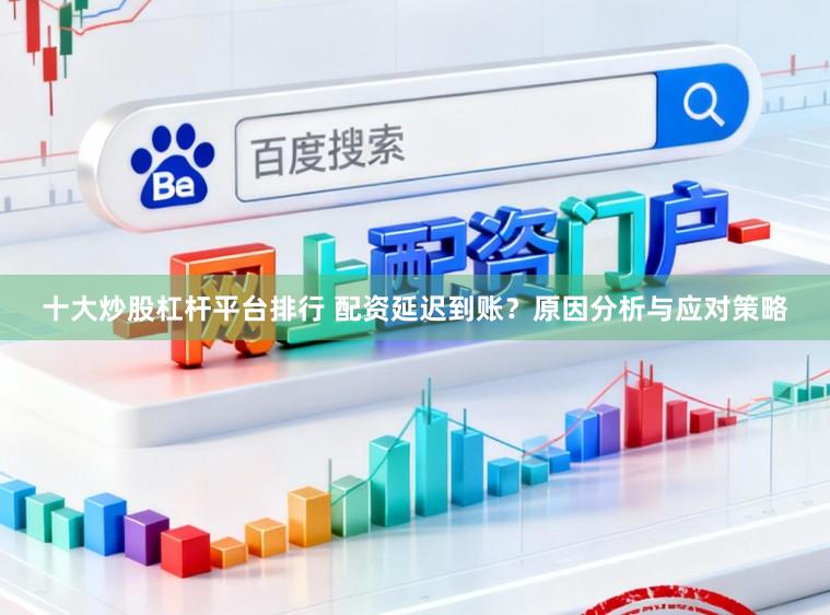 十大炒股杠杆平台排行 配资延迟到账？原因分析与应对策略