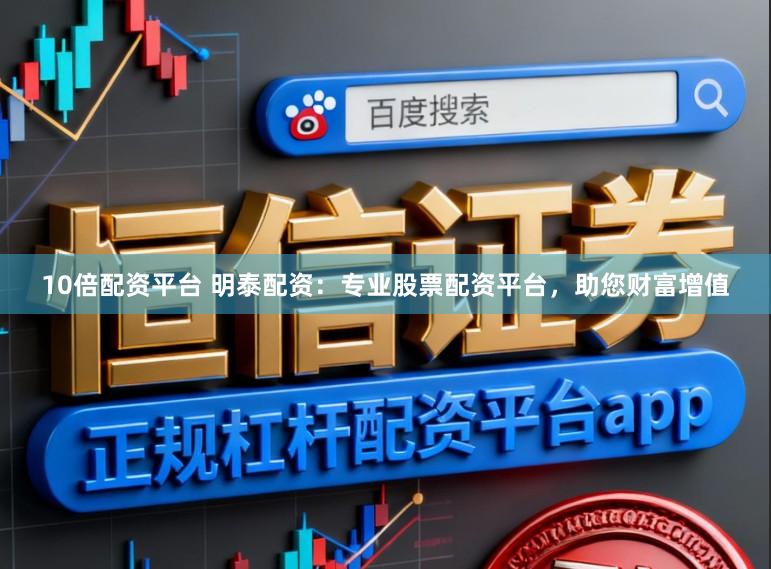 10倍配资平台 明泰配资：专业股票配资平台，助您财富增值