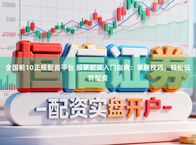 全国前10正规配资平台 股票配资入门指南：掌握技巧，轻松玩转配资