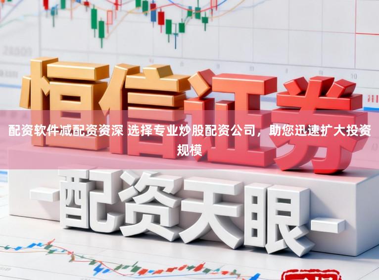 配资软件减配资资深 选择专业炒股配资公司，助您迅速扩大投资规模