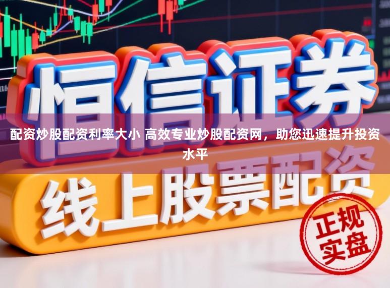 配资炒股配资利率大小 高效专业炒股配资网，助您迅速提升投资水平