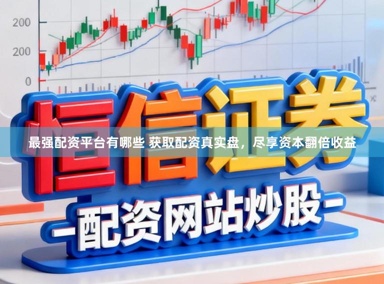 最强配资平台有哪些 获取配资真实盘，尽享资本翻倍收益