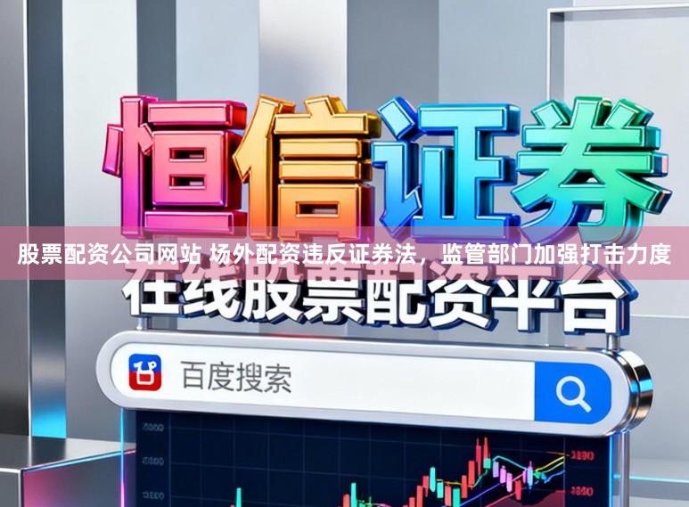 股票配资公司网站 场外配资违反证券法，监管部门加强打击力度