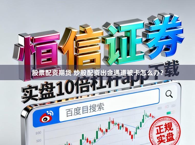 股票配资期货 炒股配资出金通道被卡怎么办？