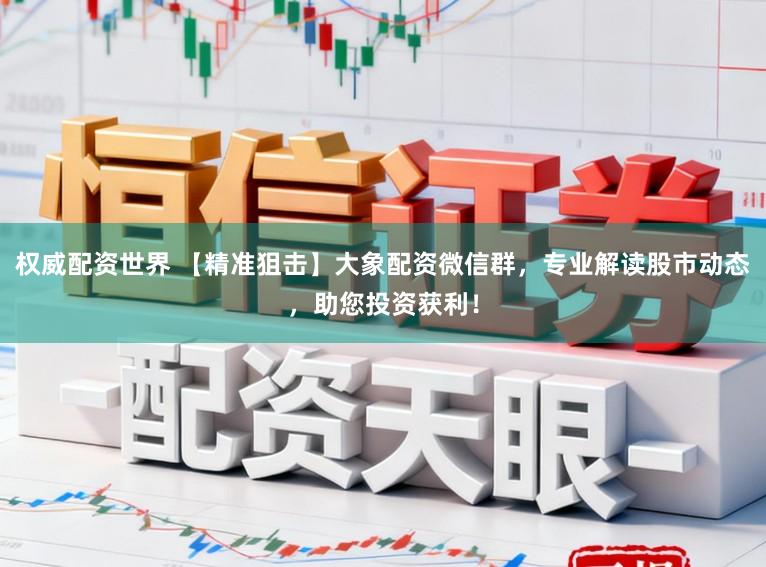 权威配资世界 【精准狙击】大象配资微信群，专业解读股市动态，助您投资获利！