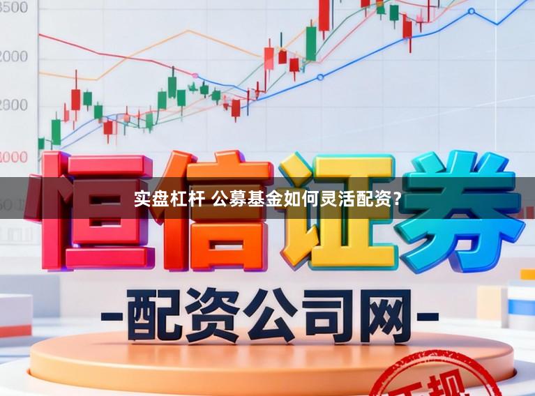 实盘杠杆 公募基金如何灵活配资？