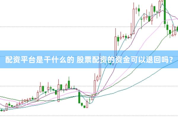 配资平台是干什么的 股票配资的资金可以退回吗？