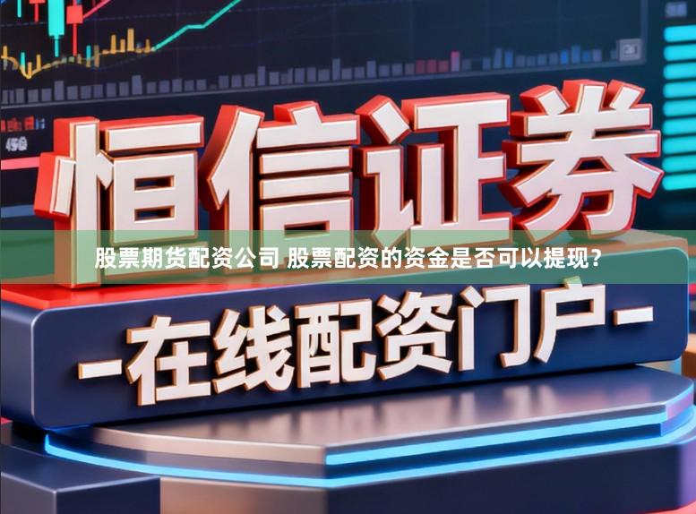 股票期货配资公司 股票配资的资金是否可以提现？