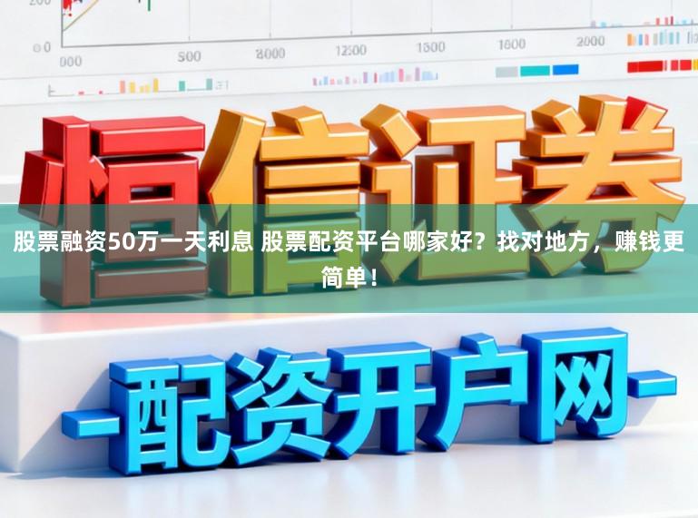 股票融资50万一天利息 股票配资平台哪家好？找对地方，赚钱更简单！