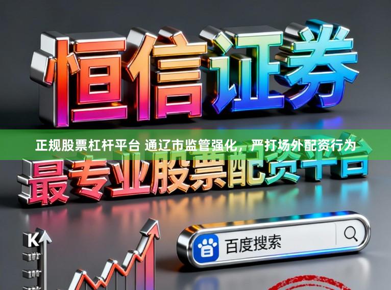 正规股票杠杆平台 通辽市监管强化,严打场外配资行为