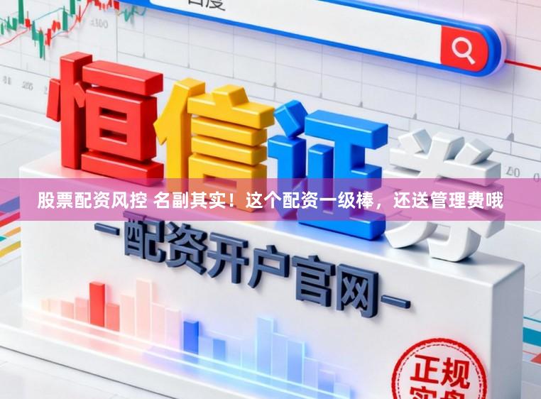 股票配资风控 名副其实!这个配资一级棒,还送管理费哦