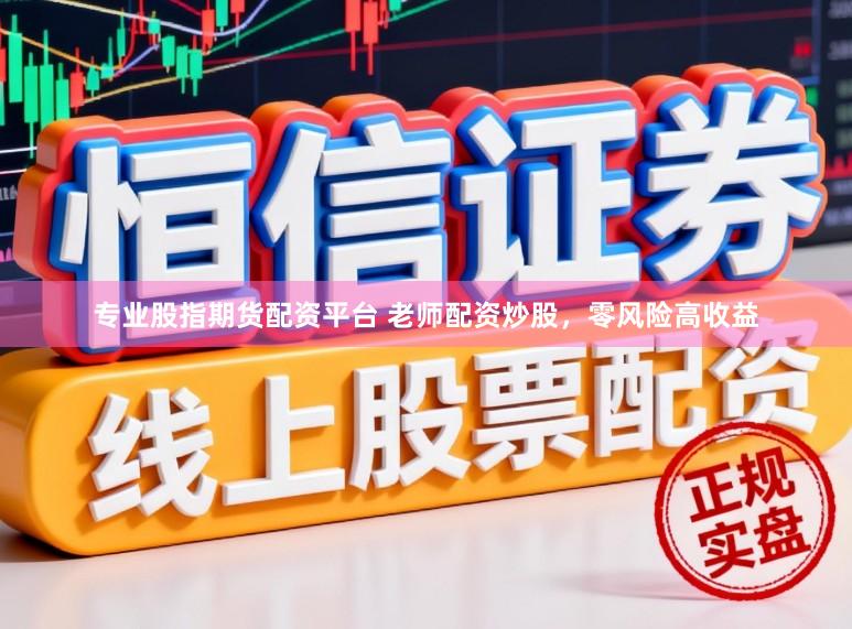 专业股指期货配资平台 老师配资炒股，零风险高收益