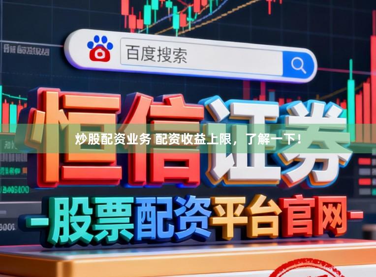 炒股配资业务 配资收益上限，了解一下！