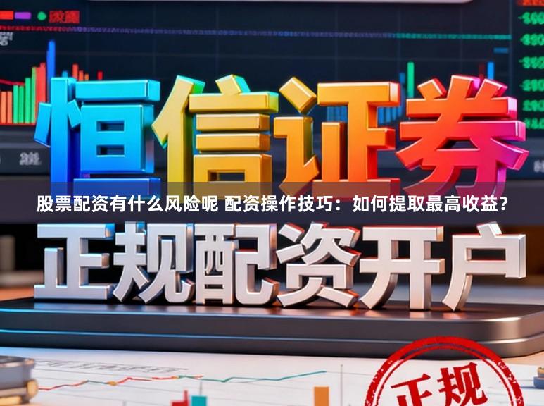 股票配资有什么风险呢 配资操作技巧：如何提取最高收益？