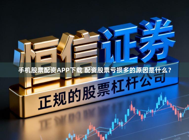 手机股票配资APP下载 配资股票亏损多的原因是什么？