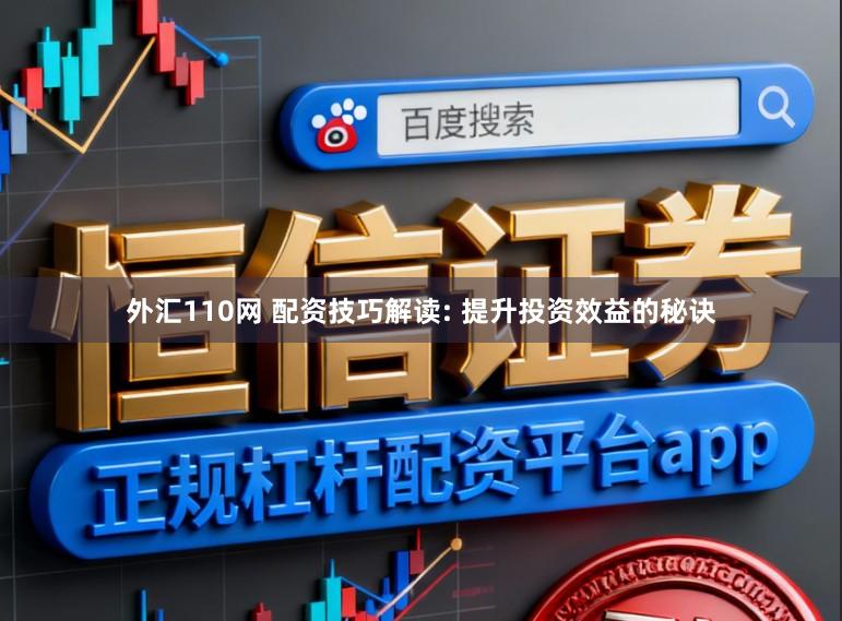 外汇110网 配资技巧解读: 提升投资效益的秘诀
