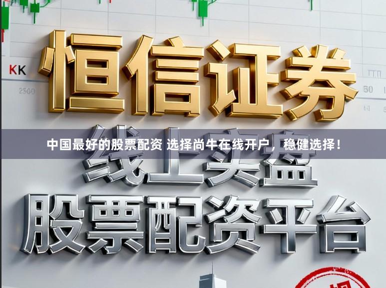 中国最好的股票配资 选择尚牛在线开户，稳健选择！