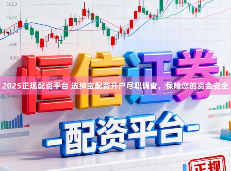 2025正规配资平台 选绅宝配资开户尽职调查，保障您的资金安全