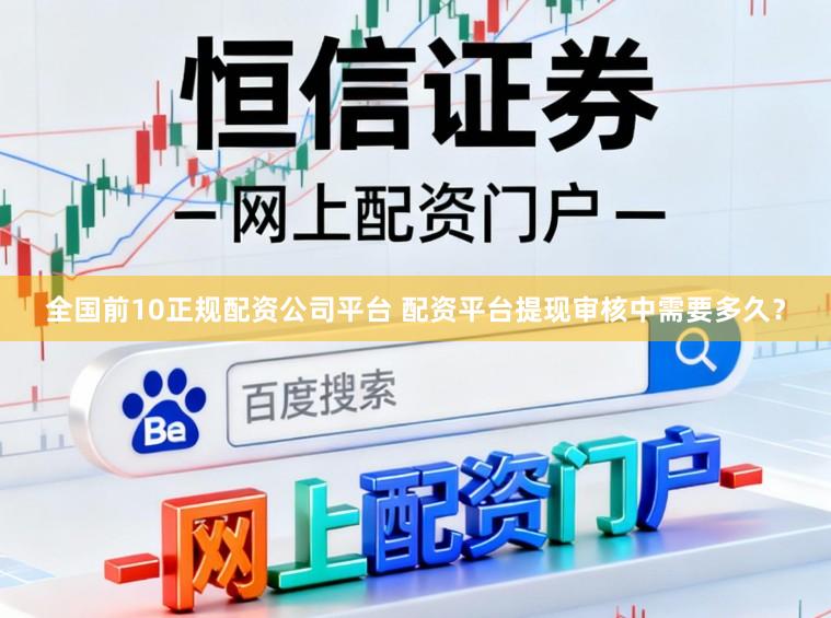 全国前10正规配资公司平台 配资平台提现审核中需要多久？