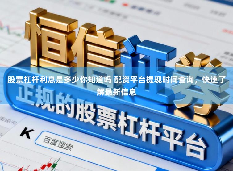 股票杠杆利息是多少你知道吗 配资平台提现时间查询，快速了解最新信息