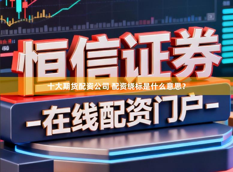 十大期货配资公司 配资绕标是什么意思?