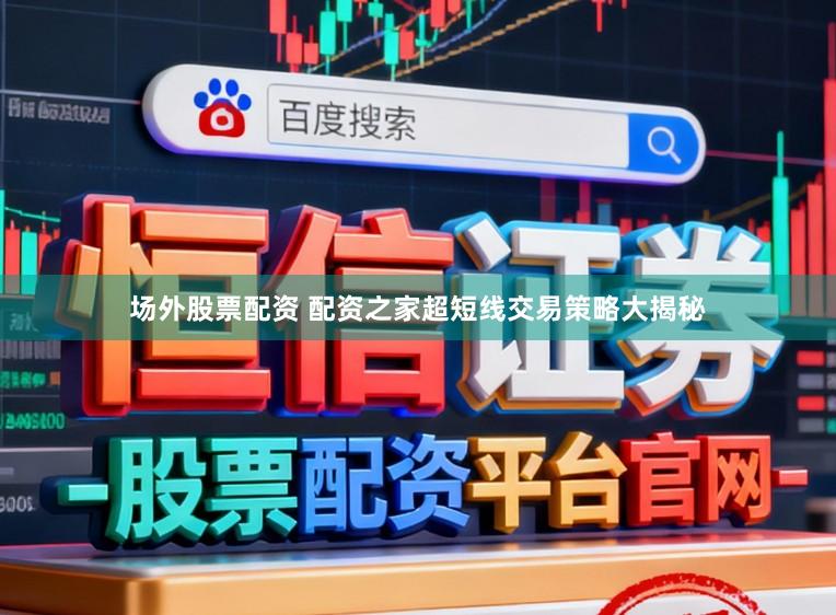 场外股票配资 配资之家超短线交易策略大揭秘