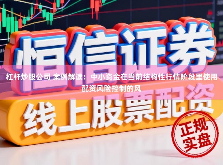 杠杆炒股公司 案例解读：中小资金在当前结构性行情阶段里使用配资风险控制的风