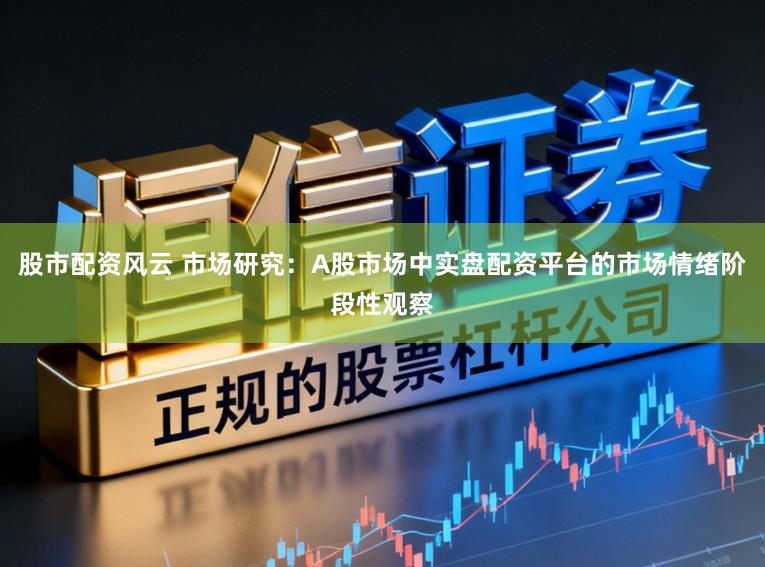股市配资风云 市场研究：A股市场中实盘配资平台的市场情绪阶段性观察