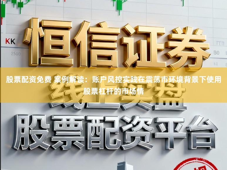 股票配资免费 案例解读：账户风控实践在震荡市环境背景下使用股票杠杆的市场情