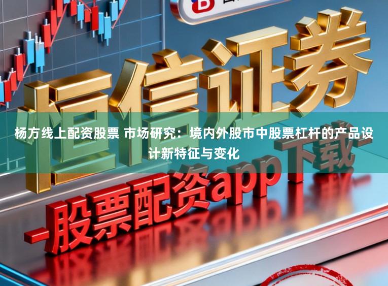 杨方线上配资股票 市场研究：境内外股市中股票杠杆的产品设计新特征与变化