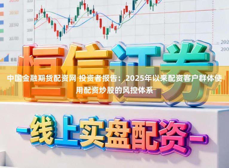 中国金融期货配资网 投资者报告：2025年以来配资客户群体使用配资炒股的风控体系